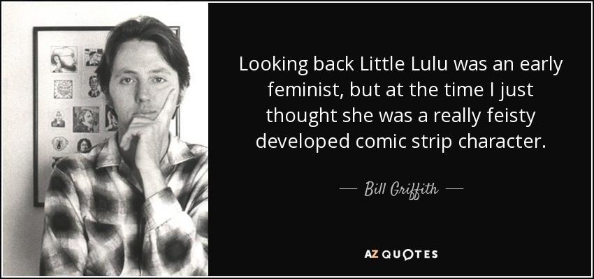 Looking back Little Lulu was an early feminist, but at the time I just thought she was a really feisty developed comic strip character. - Bill Griffith