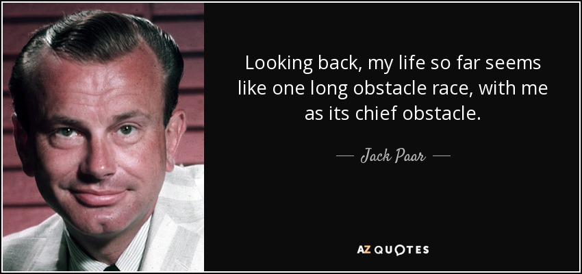 Looking back, my life so far seems like one long obstacle race, with me as its chief obstacle. - Jack Paar