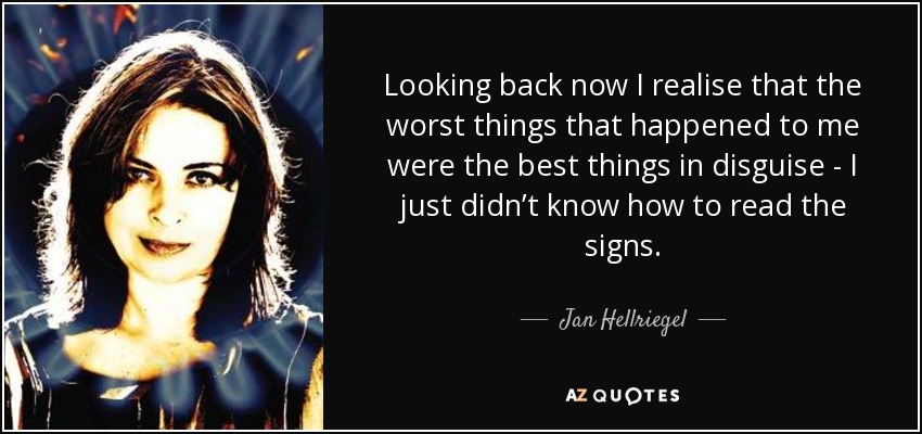 Looking back now I realise that the worst things that happened to me were the best things in disguise - I just didn’t know how to read the signs. - Jan Hellriegel