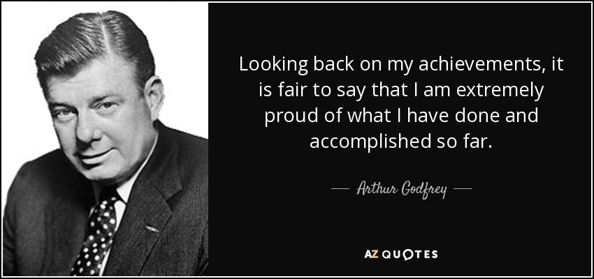 Looking back on my achievements, it is fair to say that I am extremely proud of what I have done and accomplished so far. - Arthur Godfrey