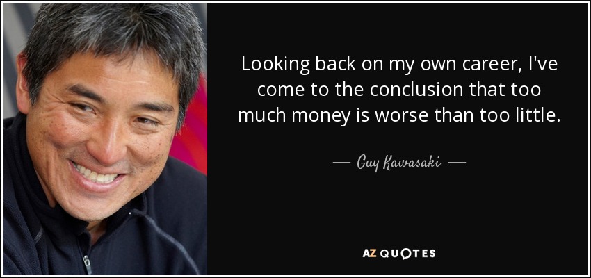 Looking back on my own career, I've come to the conclusion that too much money is worse than too little. - Guy Kawasaki