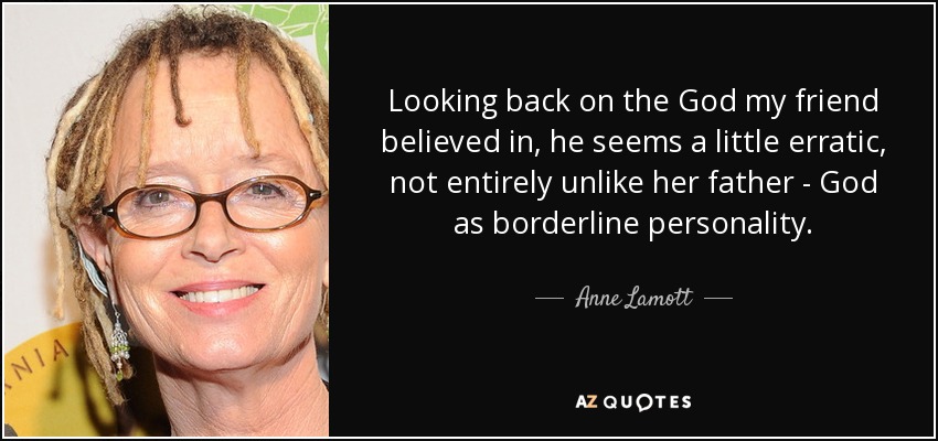 Looking back on the God my friend believed in, he seems a little erratic, not entirely unlike her father - God as borderline personality. - Anne Lamott