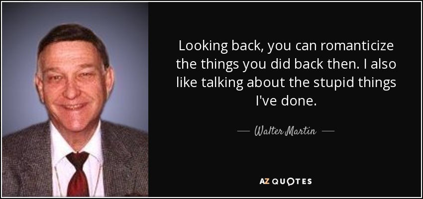 Looking back, you can romanticize the things you did back then. I also like talking about the stupid things I've done. - Walter Martin