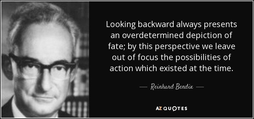 Looking backward always presents an overdetermined depiction of fate; by this perspective we leave out of focus the possibilities of action which existed at the time. - Reinhard Bendix