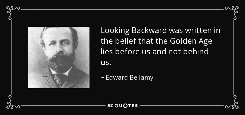 Looking Backward was written in the belief that the Golden Age lies before us and not behind us. - Edward Bellamy