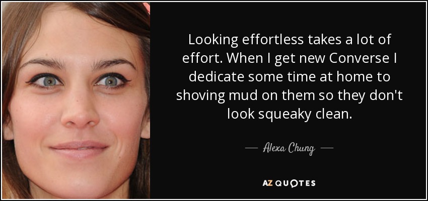 Looking effortless takes a lot of effort. When I get new Converse I dedicate some time at home to shoving mud on them so they don't look squeaky clean. - Alexa Chung