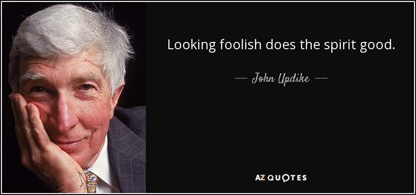 Looking foolish does the spirit good. - John Updike