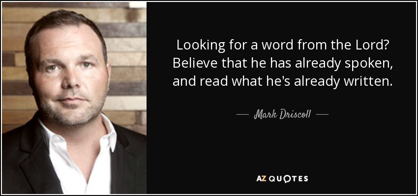 Looking for a word from the Lord? Believe that he has already spoken, and read what he's already written. - Mark Driscoll