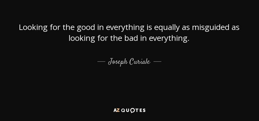 Looking for the good in everything is equally as misguided as looking for the bad in everything. - Joseph Curiale