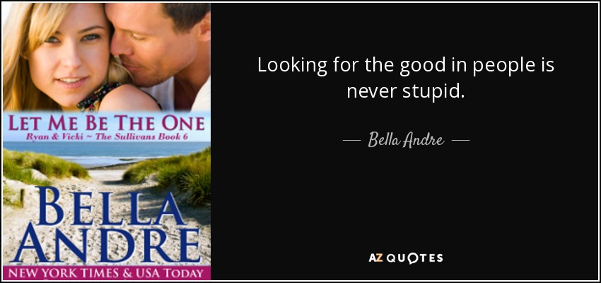 Looking for the good in people is never stupid. - Bella Andre