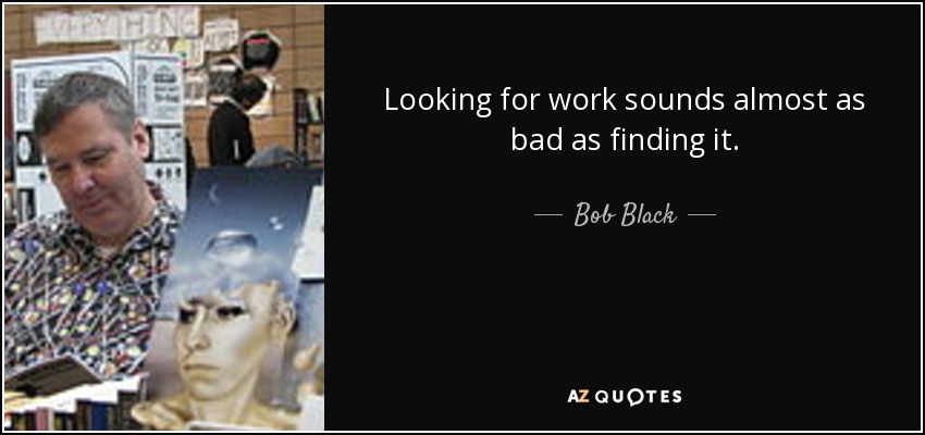 Looking for work sounds almost as bad as finding it. - Bob Black