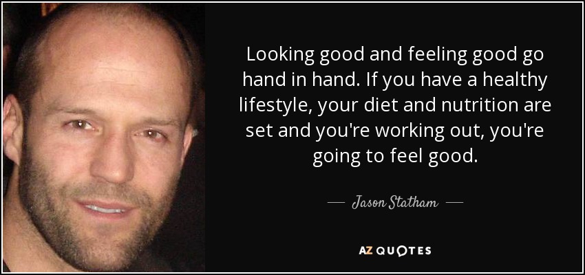 Looking good and feeling good go hand in hand. If you have a healthy lifestyle, your diet and nutrition are set and you're working out, you're going to feel good. - Jason Statham