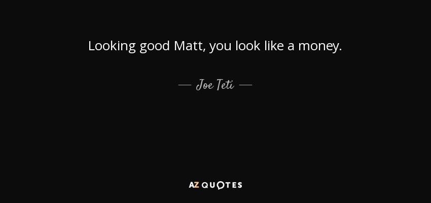 Looking good Matt, you look like a money. - Joe Teti