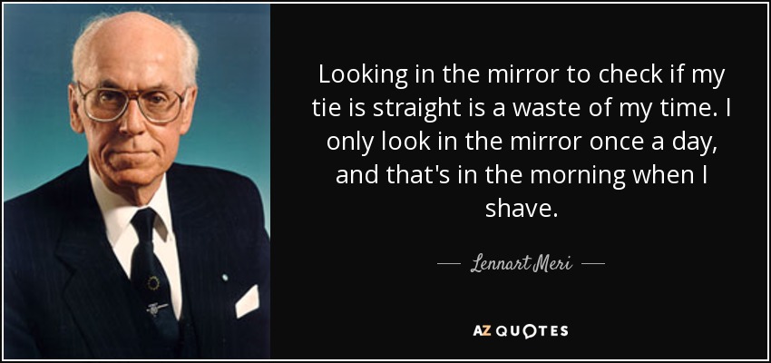 Looking in the mirror to check if my tie is straight is a waste of my time. I only look in the mirror once a day, and that's in the morning when I shave. - Lennart Meri