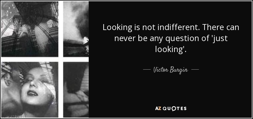Looking is not indifferent. There can never be any question of 'just looking'. - Victor Burgin