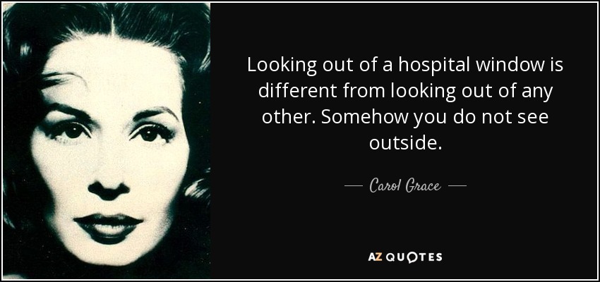 Looking out of a hospital window is different from looking out of any other. Somehow you do not see outside. - Carol Grace