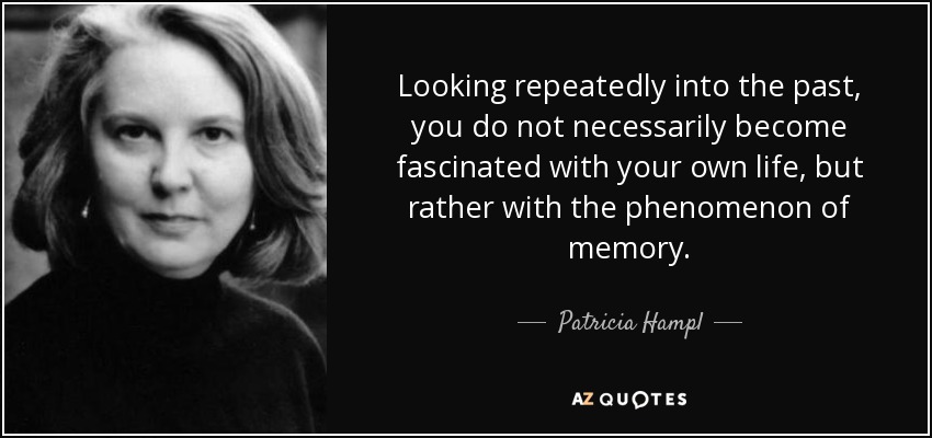 Looking repeatedly into the past, you do not necessarily become fascinated with your own life, but rather with the phenomenon of memory. - Patricia Hampl