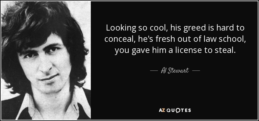 Looking so cool, his greed is hard to conceal, he's fresh out of law school, you gave him a license to steal. - Al Stewart
