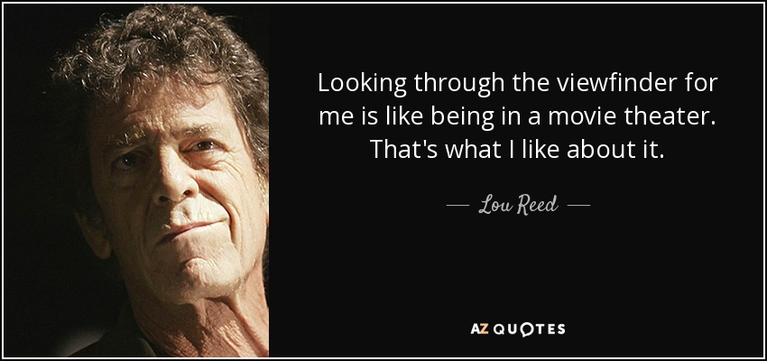 Looking through the viewfinder for me is like being in a movie theater. That's what I like about it. - Lou Reed