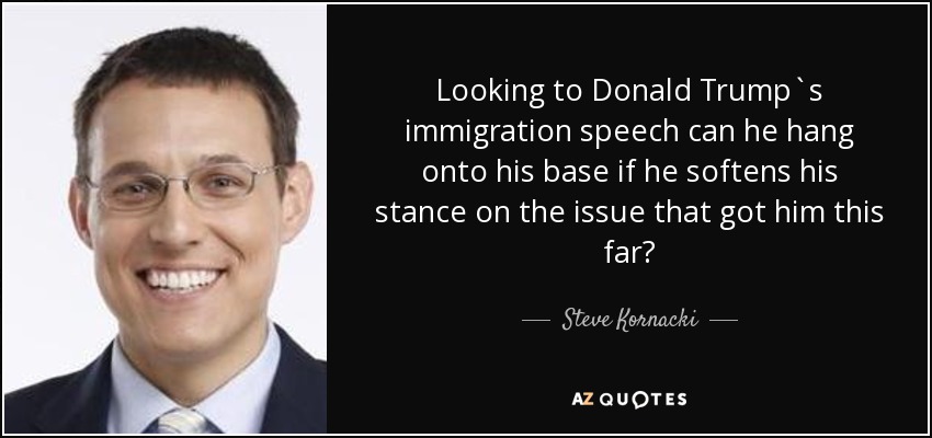 Looking to Donald Trump`s immigration speech can he hang onto his base if he softens his stance on the issue that got him this far? - Steve Kornacki