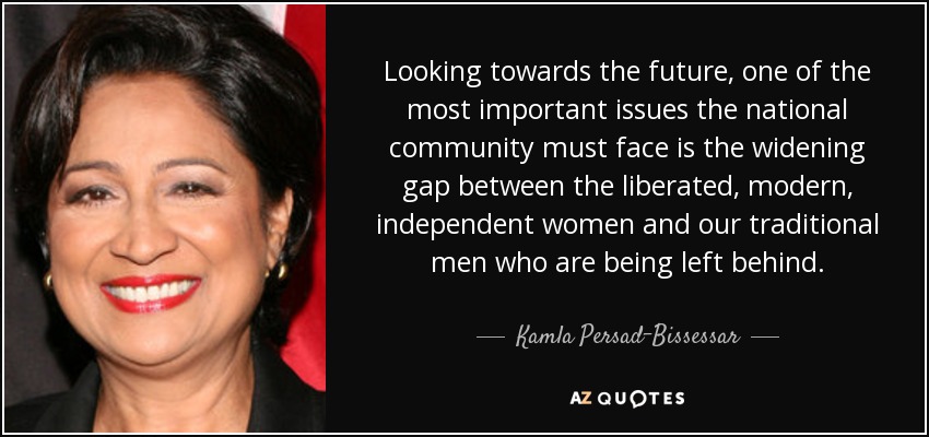 Looking towards the future, one of the most important issues the national community must face is the widening gap between the liberated, modern, independent women and our traditional men who are being left behind. - Kamla Persad-Bissessar