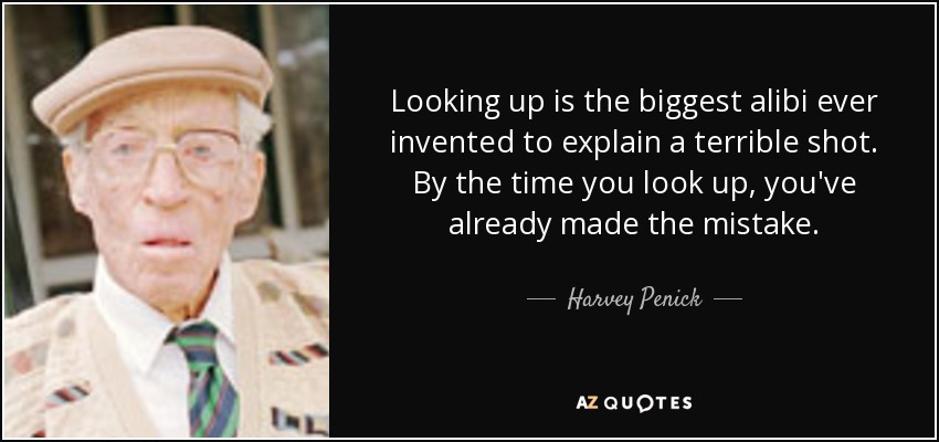 Looking up is the biggest alibi ever invented to explain a terrible shot. By the time you look up, you've already made the mistake. - Harvey Penick