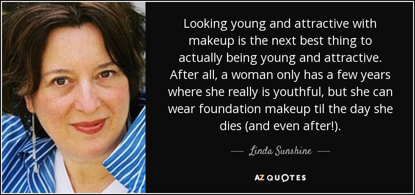 Looking young and attractive with makeup is the next best thing to actually being young and attractive. After all, a woman only has a few years where she really is youthful, but she can wear foundation makeup til the day she dies (and even after!). - Linda Sunshine