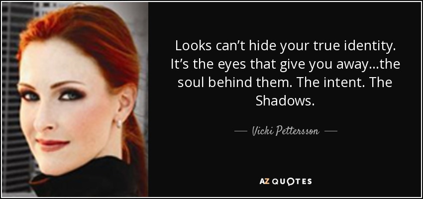 Looks can’t hide your true identity. It’s the eyes that give you away…the soul behind them. The intent. The Shadows. - Vicki Pettersson