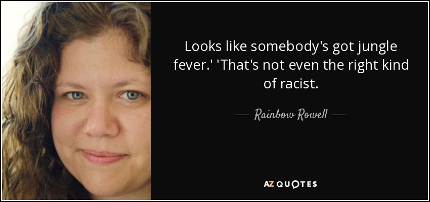 Looks like somebody's got jungle fever.' 'That's not even the right kind of racist. - Rainbow Rowell