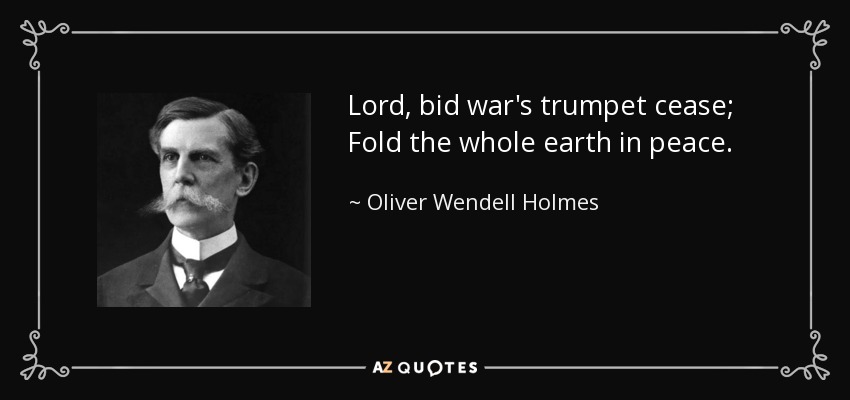 Lord, bid war's trumpet cease; Fold the whole earth in peace. - Oliver Wendell Holmes, Jr.
