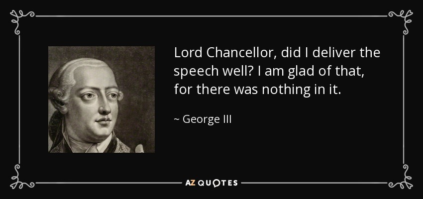 Lord Chancellor, did I deliver the speech well? I am glad of that, for there was nothing in it. - George III
