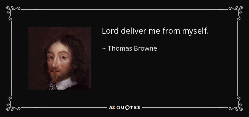 Lord deliver me from myself. - Thomas Browne