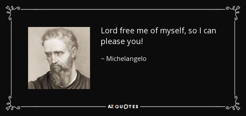 Lord free me of myself, so I can please you! - Michelangelo