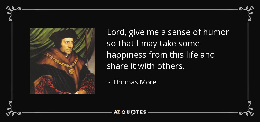 Lord, give me a sense of humor so that I may take some happiness from this life and share it with others. - Thomas More