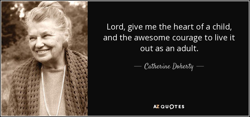 Lord, give me the heart of a child, and the awesome courage to live it out as an adult. - Catherine Doherty