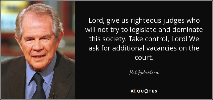 Lord, give us righteous judges who will not try to legislate and dominate this society. Take control, Lord! We ask for additional vacancies on the court. - Pat Robertson