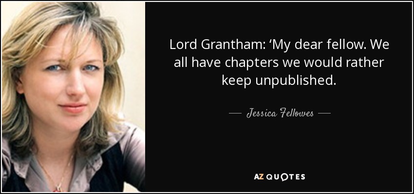 Lord Grantham: ‘My dear fellow. We all have chapters we would rather keep unpublished. - Jessica Fellowes