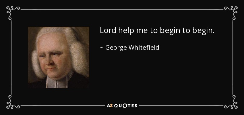 Lord help me to begin to begin. - George Whitefield