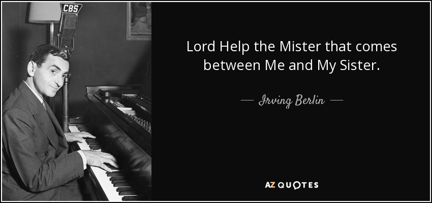 Lord Help the Mister that comes between Me and My Sister. - Irving Berlin