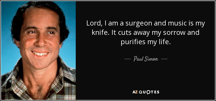 Lord, I am a surgeon and music is my knife. It cuts away my sorrow and purifies my life. - Paul Simon