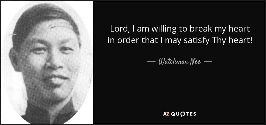 Lord, I am willing to break my heart in order that I may satisfy Thy heart! - Watchman Nee