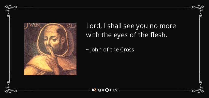 Lord, I shall see you no more with the eyes of the flesh. - John of the Cross