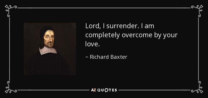 Lord, I surrender. I am completely overcome by your love. - Richard Baxter