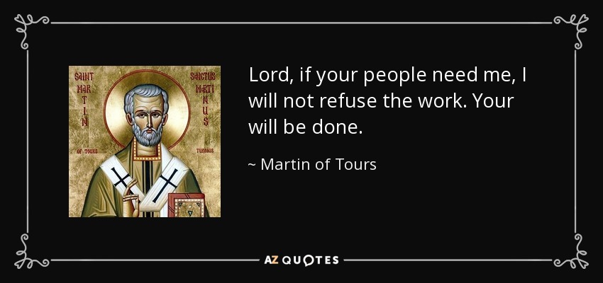 Lord, if your people need me, I will not refuse the work. Your will be done. - Martin of Tours