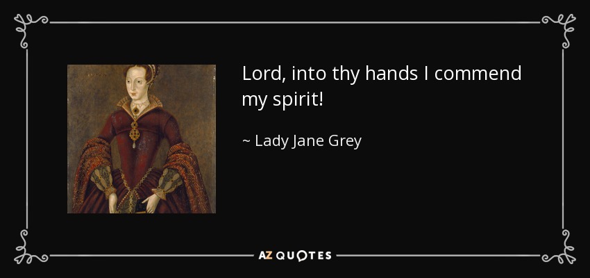Lord, into thy hands I commend my spirit! - Lady Jane Grey