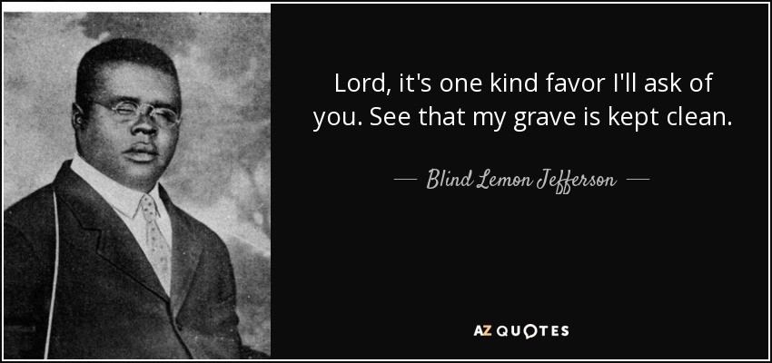 Lord, it's one kind favor I'll ask of you. See that my grave is kept clean. - Blind Lemon Jefferson