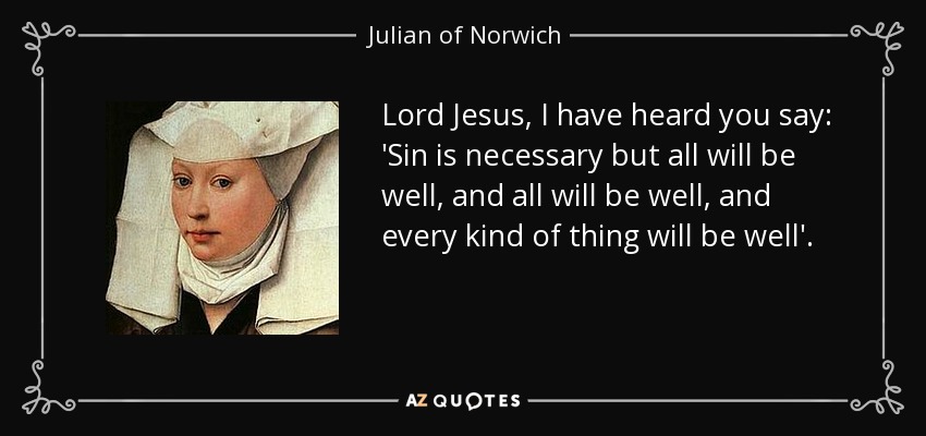 Lord Jesus, I have heard you say: 'Sin is necessary but all will be well, and all will be well, and every kind of thing will be well'. - Julian of Norwich