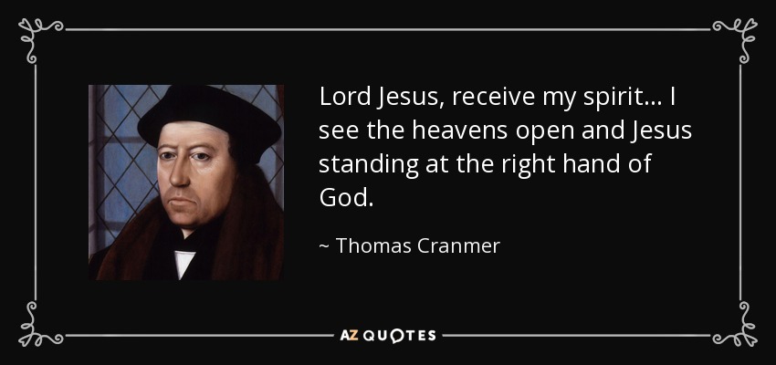 Lord Jesus, receive my spirit . . . I see the heavens open and Jesus standing at the right hand of God. - Thomas Cranmer