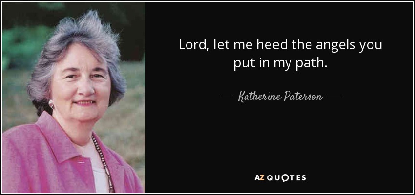 Lord, let me heed the angels you put in my path. - Katherine Paterson