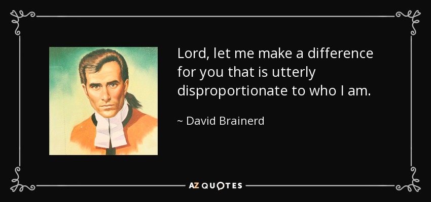 Lord, let me make a difference for you that is utterly disproportionate to who I am. - David Brainerd
